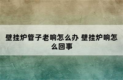 壁挂炉管子老响怎么办 壁挂炉响怎么回事